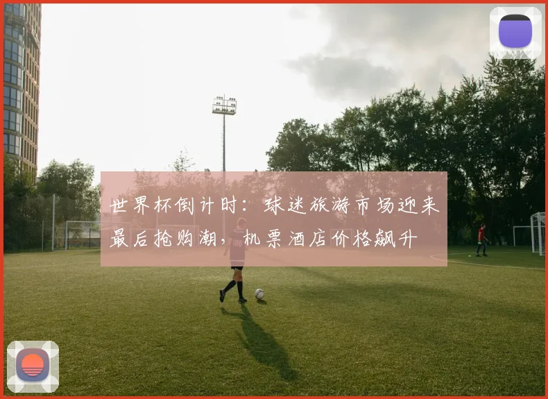 世界杯倒计时：球迷旅游市场迎来最后抢购潮，机票酒店价格飙升
