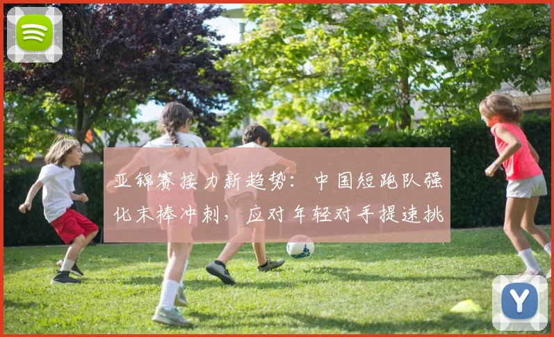 亚锦赛接力新趋势：中国短跑队强化末棒冲刺，应对年轻对手提速挑战