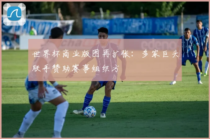 世界杯商业版图再扩张：多家巨头联手赞助赛事组织方