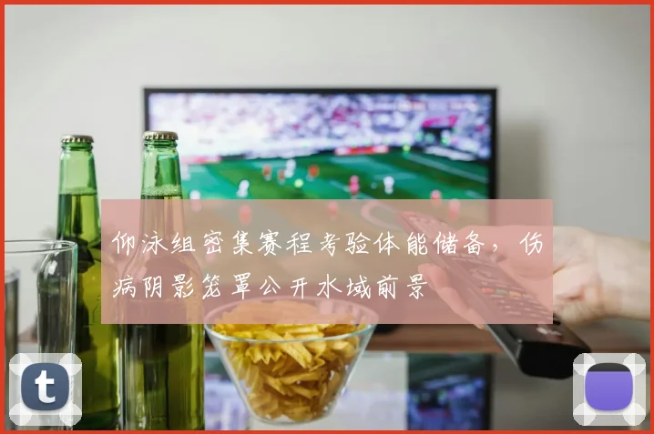 仰泳组密集赛程考验体能储备，伤病阴影笼罩公开水域前景