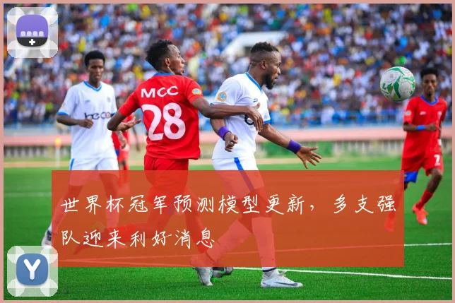 世界杯冠军预测模型更新，多支强队迎来利好消息