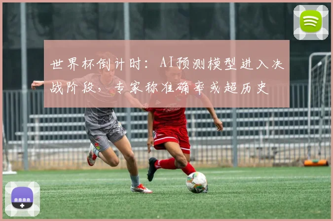 世界杯倒计时：AI预测模型进入决战阶段，专家称准确率或超历史