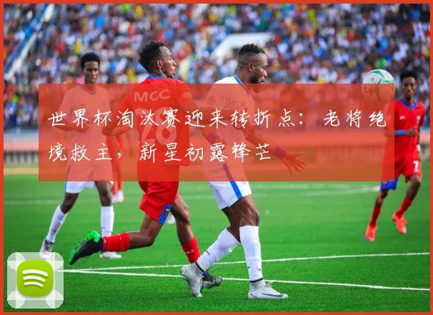 世界杯淘汰赛迎来转折点：老将绝境救主，新星初露锋芒