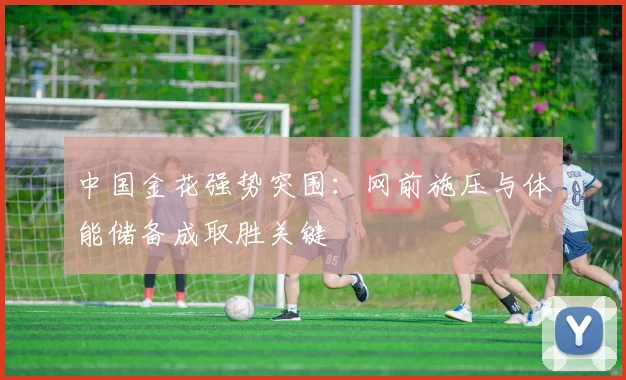 中国金花强势突围：网前施压与体能储备成取胜关键