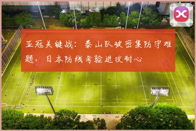 亚冠关键战：泰山队破密集防守难题，日本防线考验进攻耐心