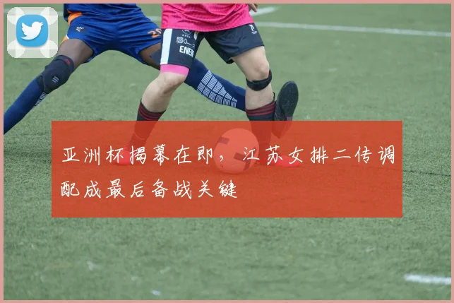 亚洲杯揭幕在即，江苏女排二传调配成最后备战关键