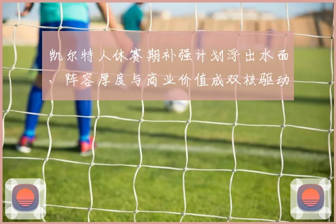 凯尔特人休赛期补强计划浮出水面，阵容厚度与商业价值成双核驱动
