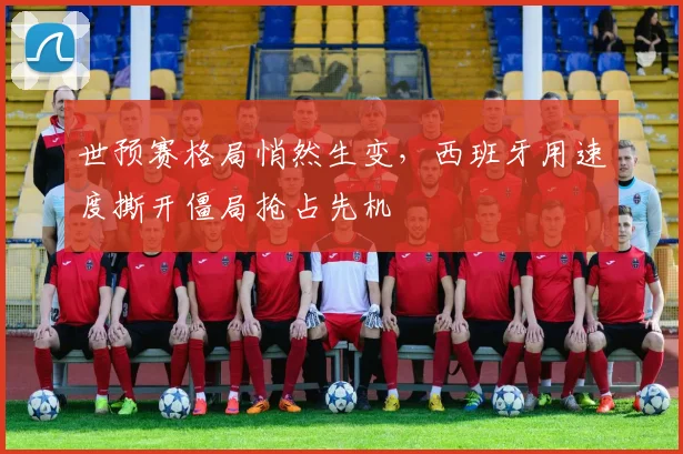 世预赛格局悄然生变，西班牙用速度撕开僵局抢占先机