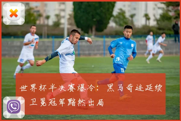 世界杯半决赛爆冷：黑马奇迹延续，卫冕冠军黯然出局