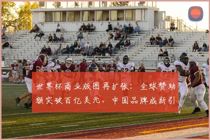 世界杯商业版图再扩张：全球赞助额突破百亿美元，中国品牌成新引擎