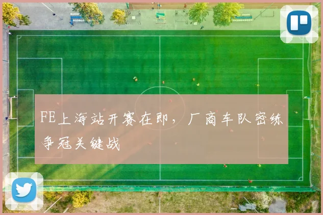 FE上海站开赛在即，厂商车队密练争冠关键战