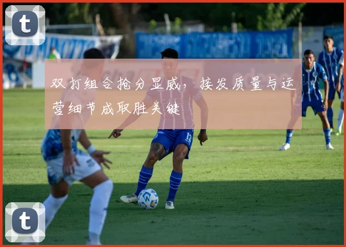 双打组合抢分显威，接发质量与运营细节成取胜关键