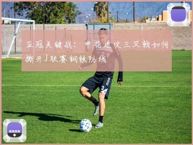 亚冠关键战：申花进攻三叉戟如何撕开J联赛钢铁防线