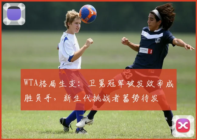 WTA格局生变：卫冕冠军破发效率成胜负手，新生代挑战者蓄势待发