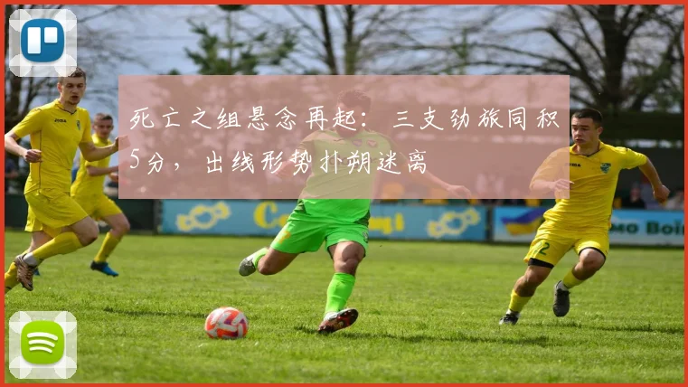 死亡之组悬念再起：三支劲旅同积5分，出线形势扑朔迷离