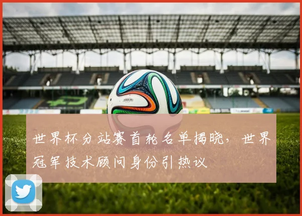 世界杯分站赛首轮名单揭晓，世界冠军技术顾问身份引热议