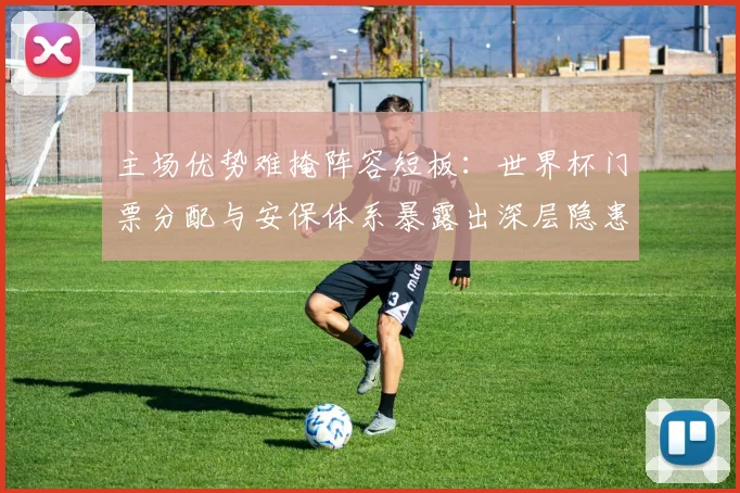 主场优势难掩阵容短板：世界杯门票分配与安保体系暴露出深层隐患