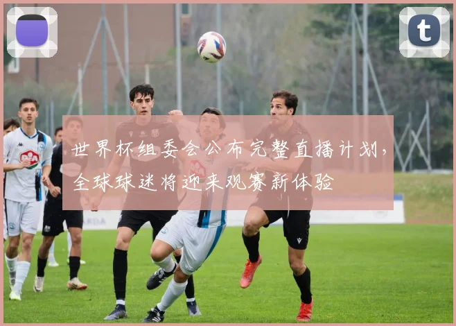 世界杯组委会公布完整直播计划，全球球迷将迎来观赛新体验