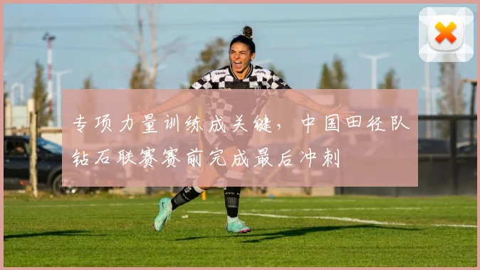 专项力量训练成关键，中国田径队钻石联赛赛前完成最后冲刺