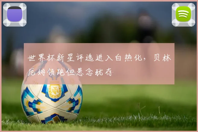 世界杯新星评选进入白热化，贝林厄姆领跑但悬念犹存