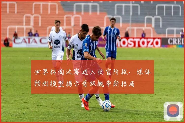 世界杯淘汰赛进入收官阶段，媒体预测模型揭示晋级概率新格局