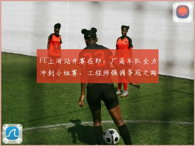 FE上海站开赛在即，厂商车队全力冲刺小组赛，工程师强调争冠之路不容松懈