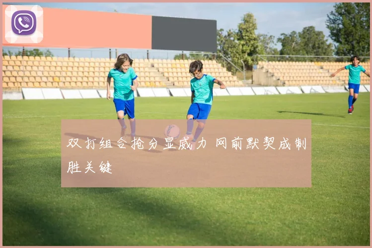 双打组合抢分显威力 网前默契成制胜关键