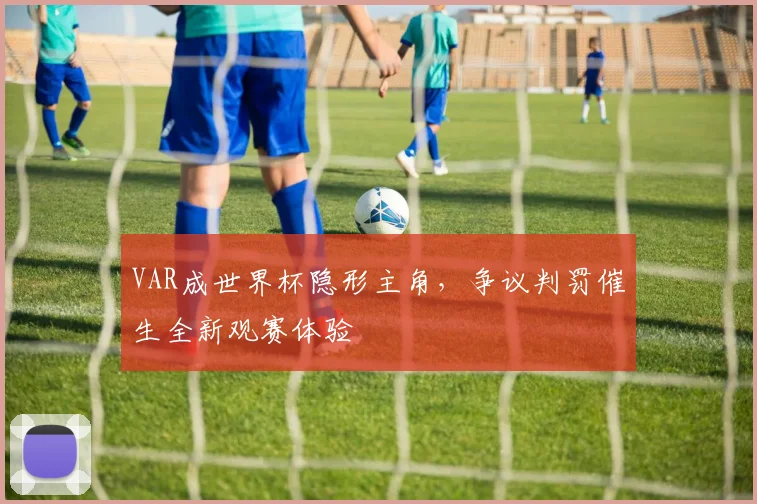 VAR成世界杯隐形主角，争议判罚催生全新观赛体验