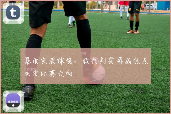 暴雨突袭球场，裁判判罚再成焦点决定比赛走向