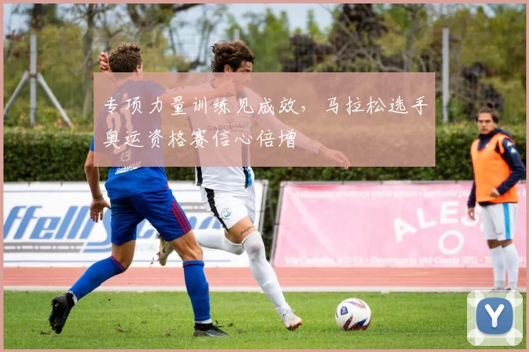 专项力量训练见成效，马拉松选手奥运资格赛信心倍增