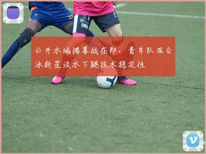 公开水域揭幕战在即，青年队混合泳新星谈水下腿技术稳定性
