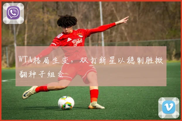 WTA格局生变，双打新星以稳制胜掀翻种子组合