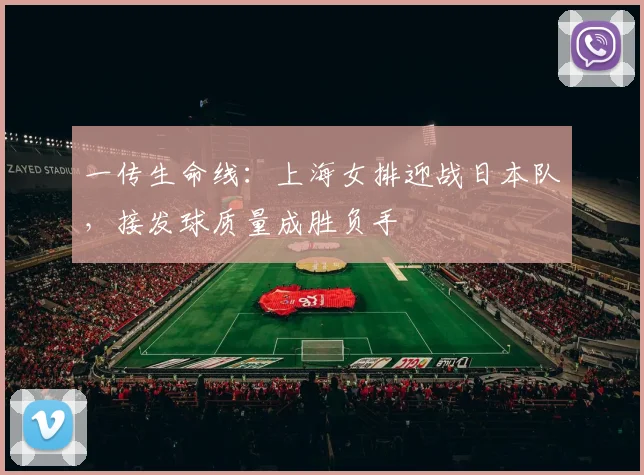 一传生命线：上海女排迎战日本队，接发球质量成胜负手