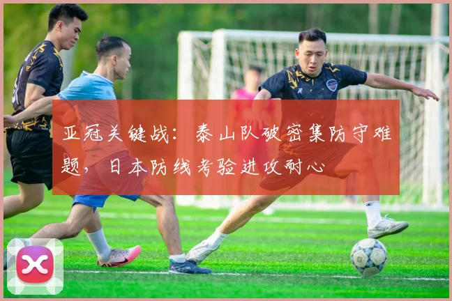亚冠关键战：泰山队破密集防守难题，日本防线考验进攻耐心