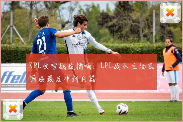 KPL收官战鼓擂响，LPL战队主场氛围成最后冲刺利器