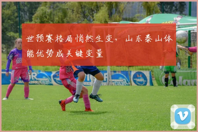 世预赛格局悄然生变，山东泰山体能优势成关键变量