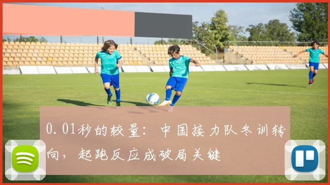 0.01秒的较量：中国接力队冬训转向，起跑反应成破局关键