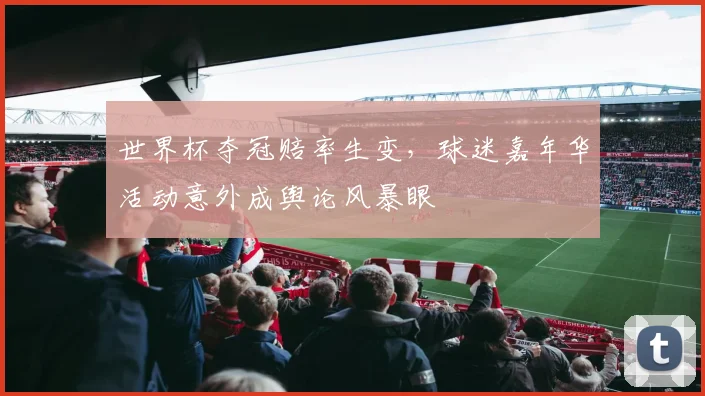 世界杯夺冠赔率生变，球迷嘉年华活动意外成舆论风暴眼