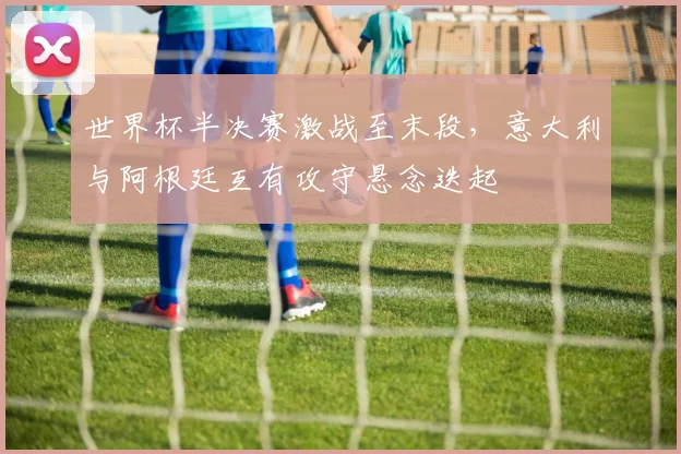 世界杯半决赛激战至末段，意大利与阿根廷互有攻守悬念迭起
