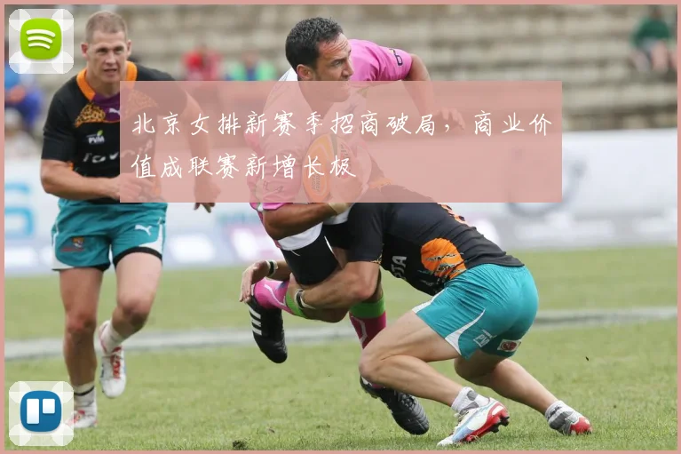 北京女排新赛季招商破局，商业价值成联赛新增长极