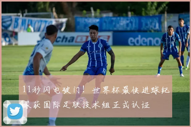 11秒闪电破门！世界杯最快进球纪录获国际足联技术组正式认证