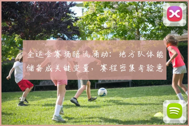全运会赛场暗流涌动：地方队体能储备成关键变量，赛程密集考验意志力