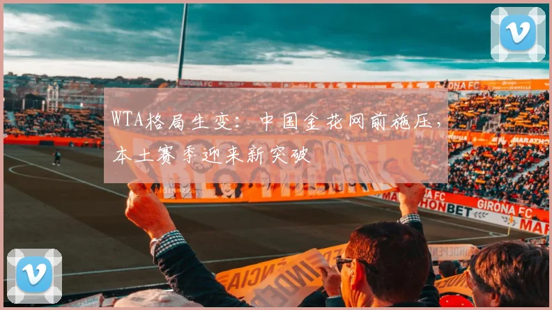 WTA格局生变：中国金花网前施压，本土赛季迎来新突破